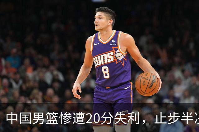 中国男篮惨遭20分失利，止步半决赛！证明了杨瀚森的必要性